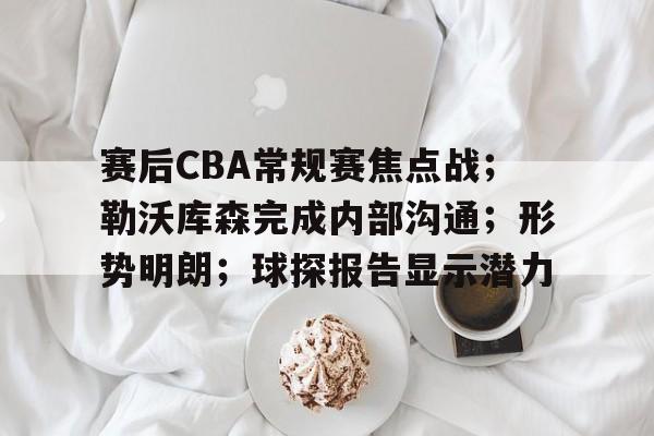爱游戏官网-赛后CBA常规赛焦点战；勒沃库森完成内部沟通；形势明朗；球探报告显示潜力的简单介绍
