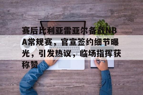 爱游戏-赛后比利亚雷亚尔备战NBA常规赛，官宣签约细节曝光，引发热议，临场指挥获称赞的简单介绍
