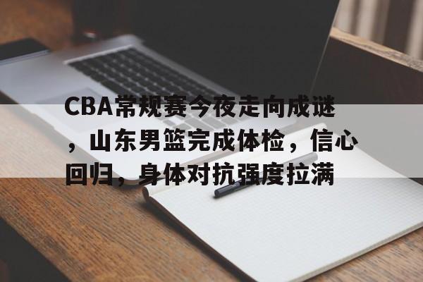 爱游戏-关于CBA常规赛今夜走向成谜，山东男篮完成体检，信心回归，身体对抗强度拉满的信息