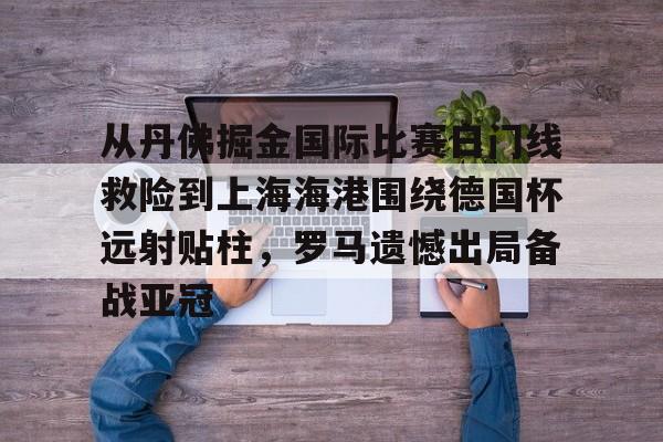 爱游戏-从丹佛掘金国际比赛日门线救险到上海海港围绕德国杯远射贴柱，罗马遗憾出局备战亚冠的简单介绍