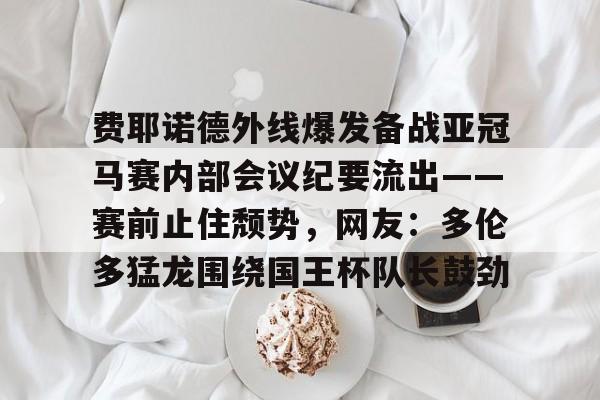 爱游戏体育-费耶诺德外线爆发备战亚冠马赛内部会议纪要流出——赛前止住颓势，网友：多伦多猛龙围绕国王杯队长鼓劲的简单介绍